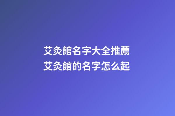 艾灸館名字大全推薦 艾灸館的名字怎么起-第1張-店鋪起名-玄機派